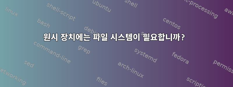 원시 장치에는 파일 시스템이 필요합니까?