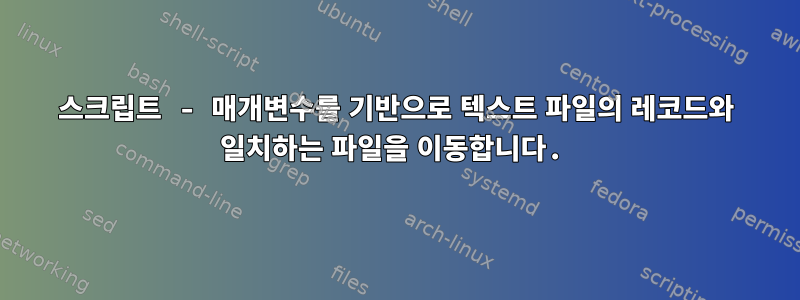 스크립트 - 매개변수를 기반으로 텍스트 파일의 레코드와 일치하는 파일을 이동합니다.