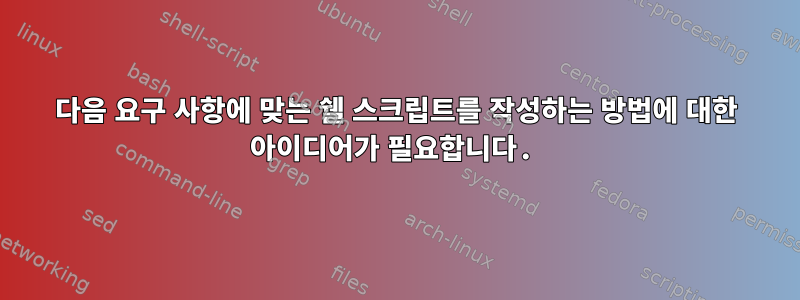 다음 요구 사항에 맞는 쉘 스크립트를 작성하는 방법에 대한 아이디어가 필요합니다.