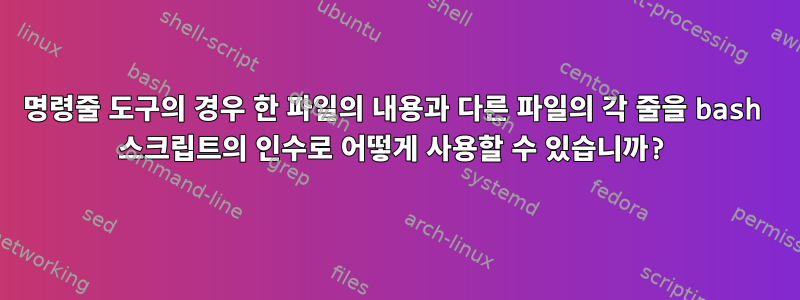 명령줄 도구의 경우 한 파일의 내용과 다른 파일의 각 줄을 bash 스크립트의 인수로 어떻게 사용할 수 있습니까?