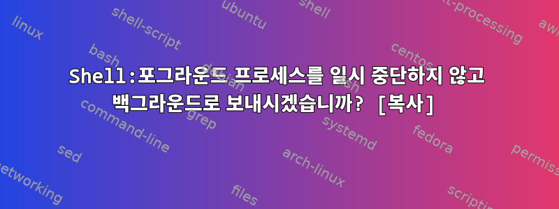 Shell:포그라운드 프로세스를 일시 중단하지 않고 백그라운드로 보내시겠습니까? [복사]