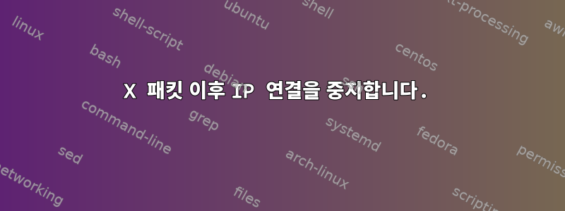 X 패킷 이후 IP 연결을 중지합니다.