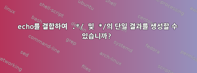 echo를 결합하여 .*/ 및 */의 단일 결과를 생성할 수 있습니까?