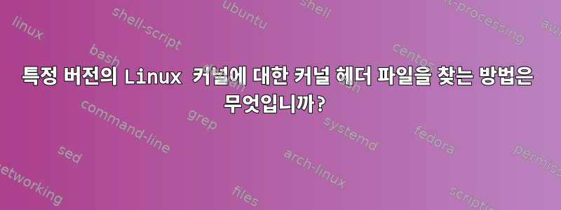 특정 버전의 Linux 커널에 대한 커널 헤더 파일을 찾는 방법은 무엇입니까?