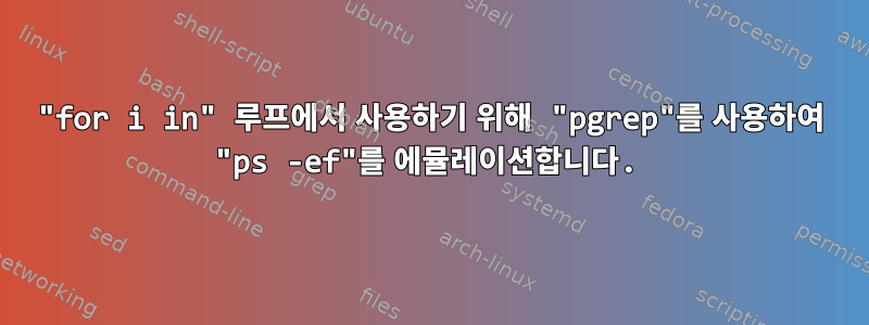 "for i in" 루프에서 사용하기 위해 "pgrep"를 사용하여 "ps -ef"를 에뮬레이션합니다.