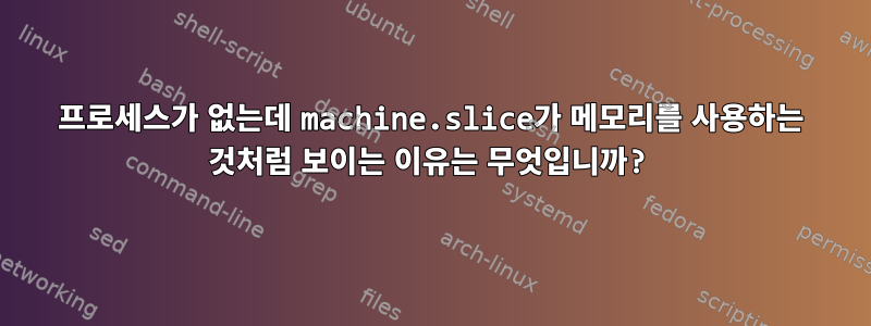 프로세스가 없는데 machine.slice가 메모리를 사용하는 것처럼 보이는 이유는 무엇입니까?