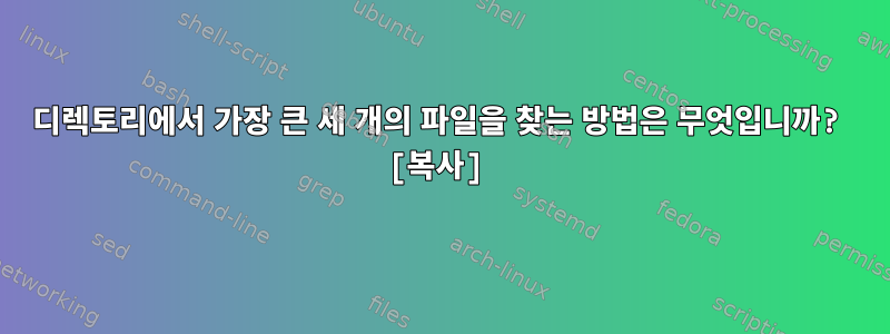 디렉토리에서 가장 큰 세 개의 파일을 찾는 방법은 무엇입니까? [복사]