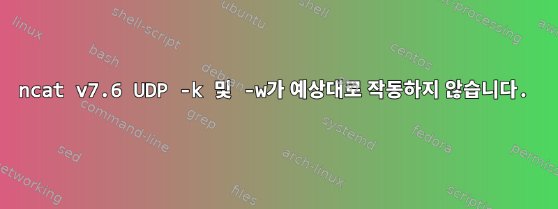 ncat v7.6 UDP -k 및 -w가 예상대로 작동하지 않습니다.