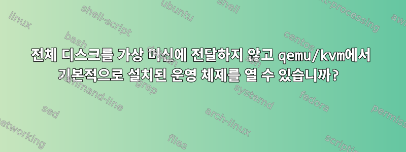 전체 디스크를 가상 머신에 전달하지 않고 qemu/kvm에서 기본적으로 설치된 운영 체제를 열 수 있습니까?