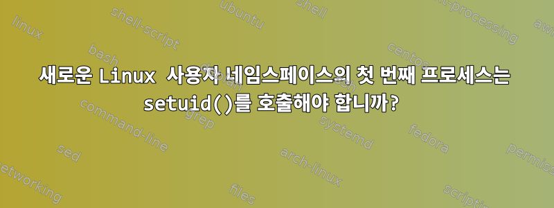 새로운 Linux 사용자 네임스페이스의 첫 번째 프로세스는 setuid()를 호출해야 합니까?