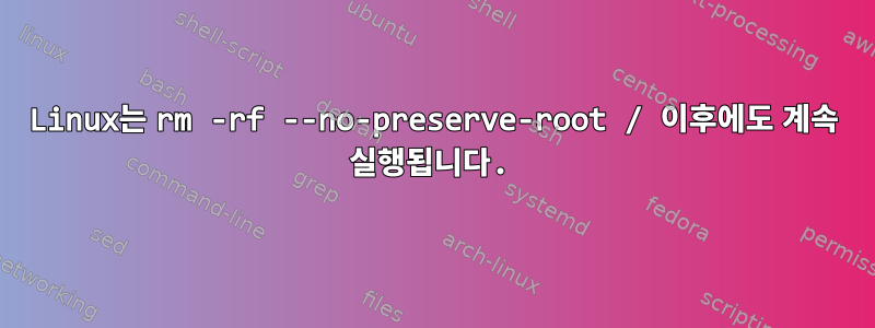 Linux는 rm -rf --no-preserve-root / 이후에도 계속 실행됩니다.