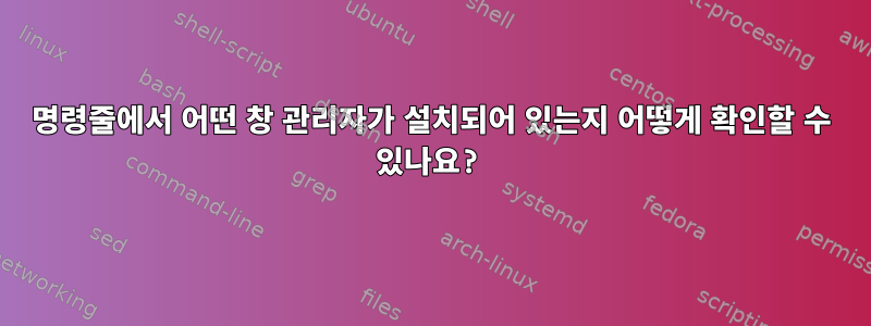 명령줄에서 어떤 창 관리자가 설치되어 있는지 어떻게 확인할 수 있나요?