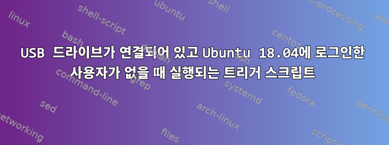 USB 드라이브가 연결되어 있고 Ubuntu 18.04에 로그인한 사용자가 없을 때 실행되는 트리거 스크립트