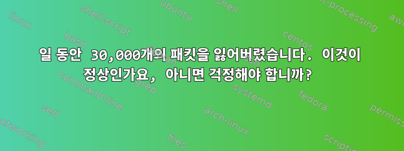 6일 동안 30,000개의 패킷을 잃어버렸습니다. 이것이 정상인가요, 아니면 걱정해야 합니까?