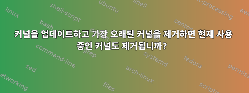 커널을 업데이트하고 가장 오래된 커널을 제거하면 현재 사용 중인 커널도 제거됩니까?