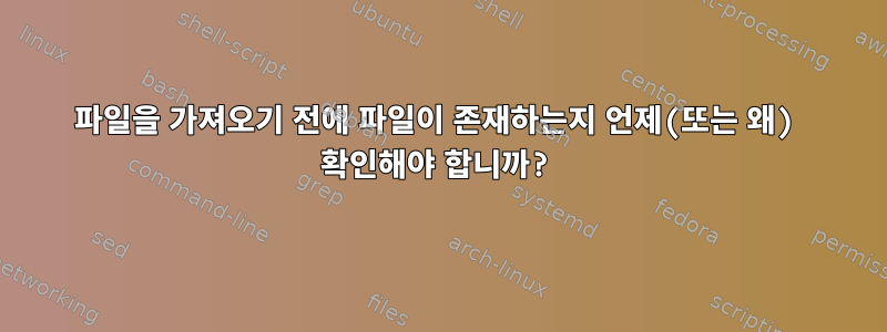 파일을 가져오기 전에 파일이 존재하는지 언제(또는 왜) 확인해야 합니까?