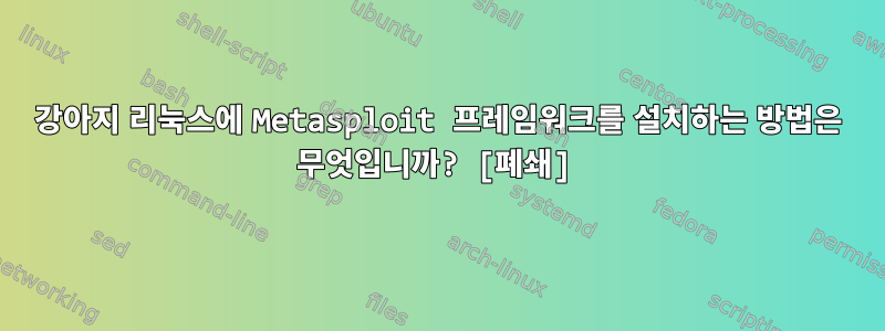 강아지 리눅스에 Metasploit 프레임워크를 설치하는 방법은 무엇입니까? [폐쇄]