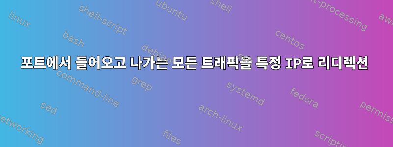 포트에서 들어오고 나가는 모든 트래픽을 특정 IP로 리디렉션