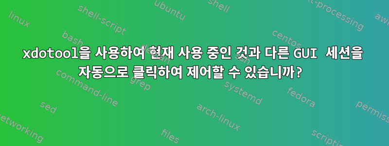 xdotool을 사용하여 현재 사용 중인 것과 다른 GUI 세션을 자동으로 클릭하여 제어할 수 있습니까?