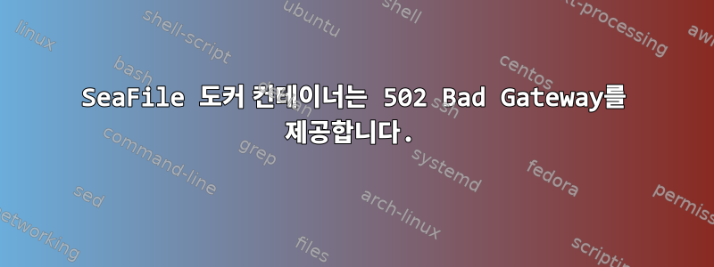 SeaFile 도커 컨테이너는 502 Bad Gateway를 제공합니다.