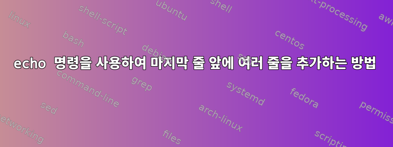 echo 명령을 사용하여 마지막 줄 앞에 여러 줄을 추가하는 방법