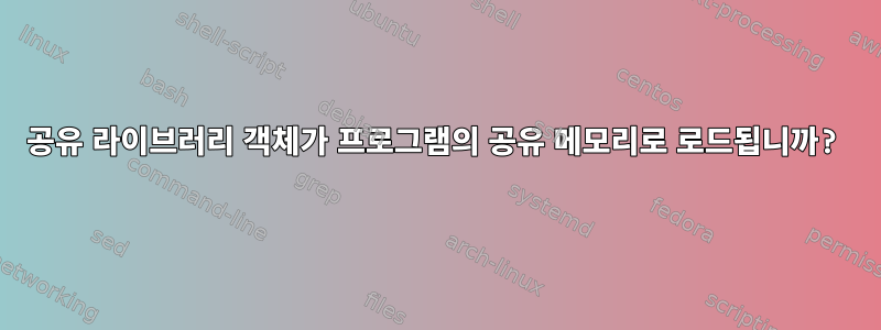 공유 라이브러리 객체가 프로그램의 공유 메모리로 로드됩니까?