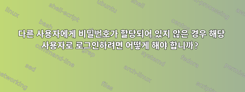 다른 사용자에게 비밀번호가 할당되어 있지 않은 경우 해당 사용자로 로그인하려면 어떻게 해야 합니까?