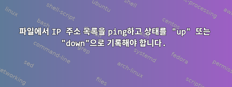 파일에서 IP 주소 목록을 ping하고 상태를 "up" 또는 "down"으로 기록해야 합니다.