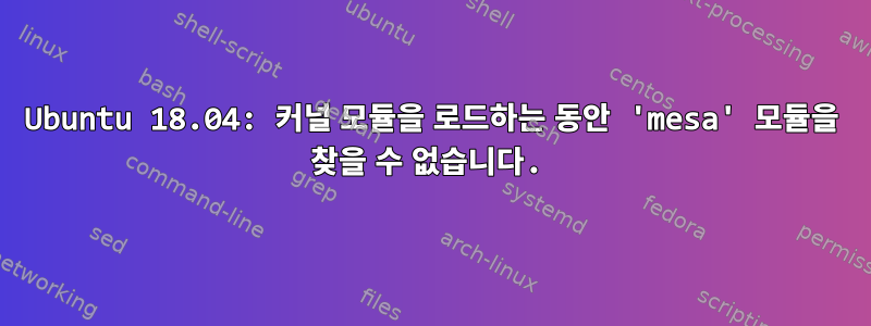 Ubuntu 18.04: 커널 모듈을 로드하는 동안 'mesa' 모듈을 찾을 수 없습니다.