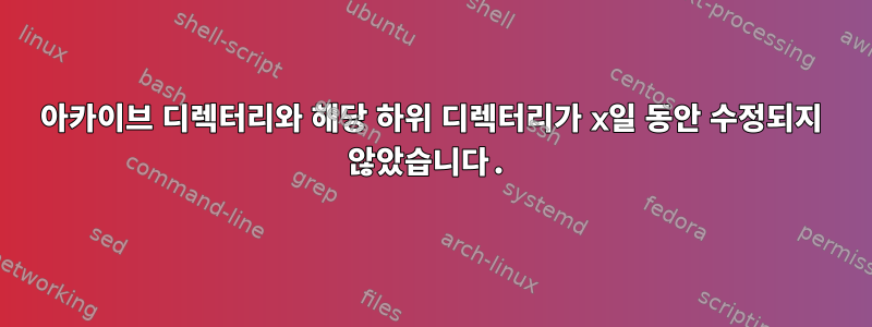 아카이브 디렉터리와 해당 하위 디렉터리가 x일 동안 수정되지 않았습니다.