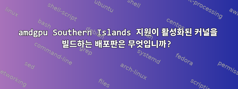 amdgpu Southern Islands 지원이 활성화된 커널을 빌드하는 배포판은 무엇입니까?