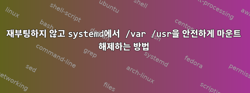 재부팅하지 않고 systemd에서 /var /usr을 안전하게 마운트 해제하는 방법