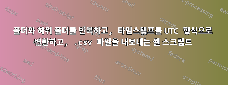 폴더와 하위 폴더를 반복하고, 타임스탬프를 UTC 형식으로 변환하고, .csv 파일을 내보내는 셸 스크립트