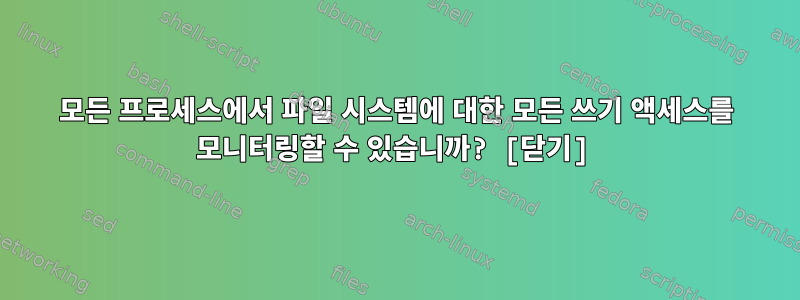 모든 프로세스에서 파일 시스템에 대한 모든 쓰기 액세스를 모니터링할 수 있습니까? [닫기]