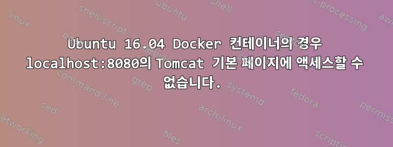 Ubuntu 16.04 Docker 컨테이너의 경우 localhost:8080의 Tomcat 기본 페이지에 액세스할 수 없습니다.