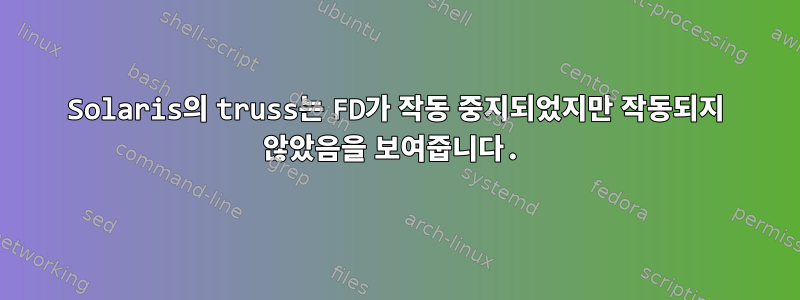 Solaris의 truss는 FD가 작동 중지되었지만 작동되지 않았음을 보여줍니다.