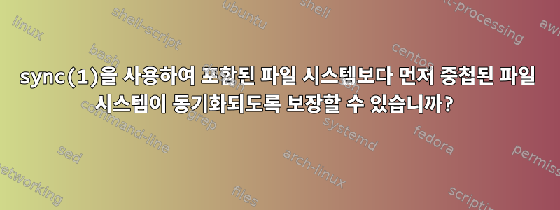 sync(1)을 사용하여 포함된 파일 시스템보다 먼저 중첩된 파일 시스템이 동기화되도록 보장할 수 있습니까?