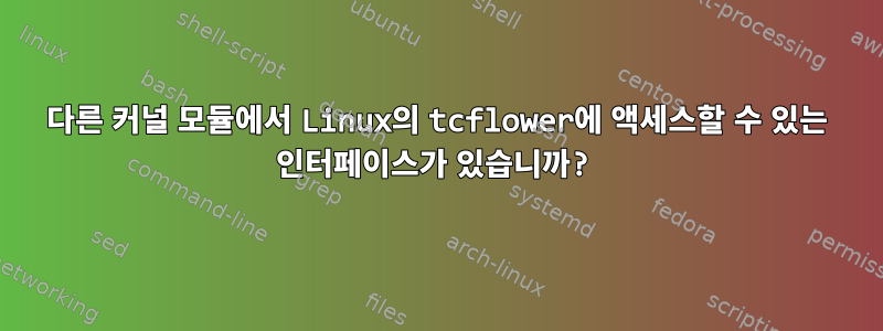 다른 커널 모듈에서 Linux의 tcflower에 액세스할 수 있는 인터페이스가 있습니까?