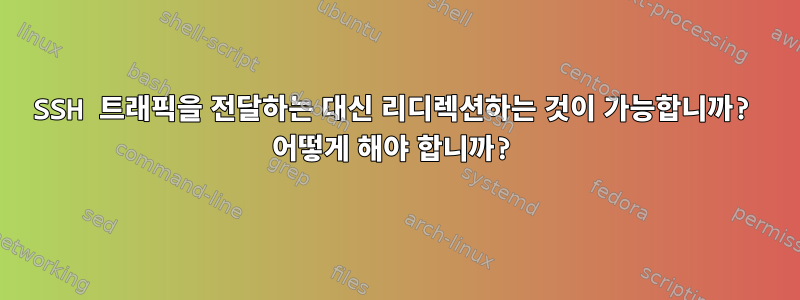 SSH 트래픽을 전달하는 대신 리디렉션하는 것이 가능합니까? 어떻게 해야 합니까?