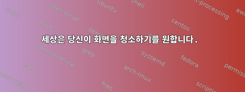 세상은 당신이 화면을 청소하기를 원합니다.