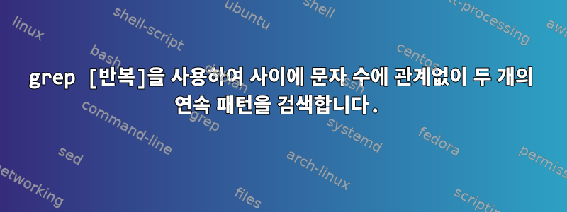 grep [반복]을 사용하여 사이에 문자 수에 관계없이 두 개의 연속 패턴을 검색합니다.