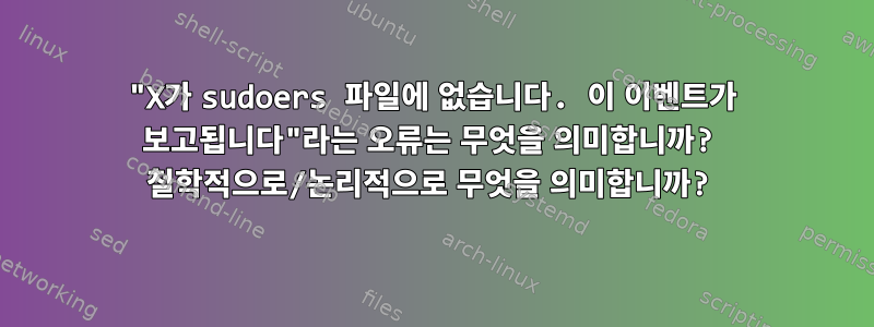 "X가 sudoers 파일에 없습니다. 이 이벤트가 보고됩니다"라는 오류는 무엇을 의미합니까? 철학적으로/논리적으로 무엇을 의미합니까?