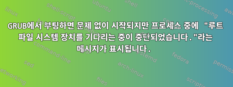 GRUB에서 부팅하면 문제 없이 시작되지만 프로세스 중에 "루트 파일 시스템 장치를 기다리는 중이 중단되었습니다."라는 메시지가 표시됩니다.