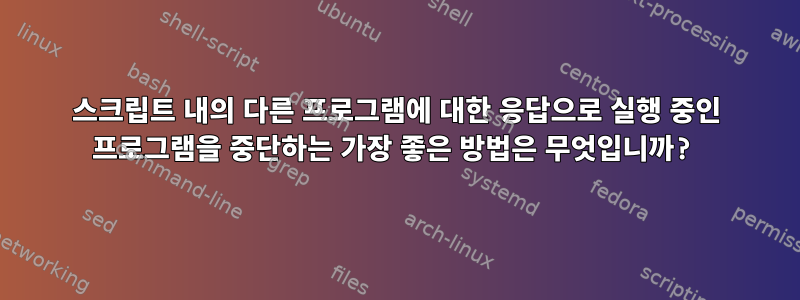 스크립트 내의 다른 프로그램에 대한 응답으로 실행 중인 프로그램을 중단하는 가장 좋은 방법은 무엇입니까?