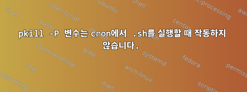 pkill -P 변수는 cron에서 .sh를 실행할 때 작동하지 않습니다.