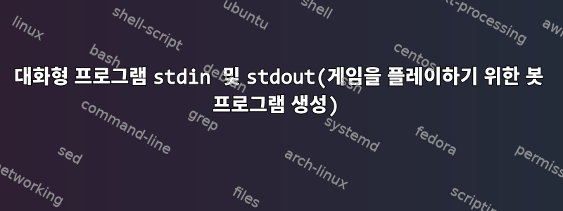 대화형 프로그램 stdin 및 stdout(게임을 플레이하기 위한 봇 프로그램 생성)