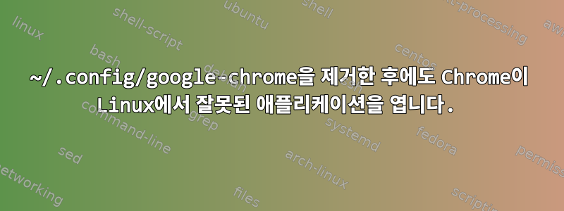 ~/.config/google-chrome을 제거한 후에도 Chrome이 Linux에서 잘못된 애플리케이션을 엽니다.