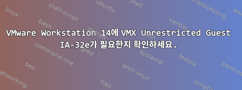 VMware Workstation 14에 VMX Unrestricted Guest IA-32e가 필요한지 확인하세요.