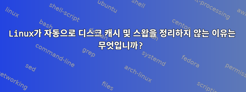 Linux가 자동으로 디스크 캐시 및 스왑을 정리하지 않는 이유는 무엇입니까?