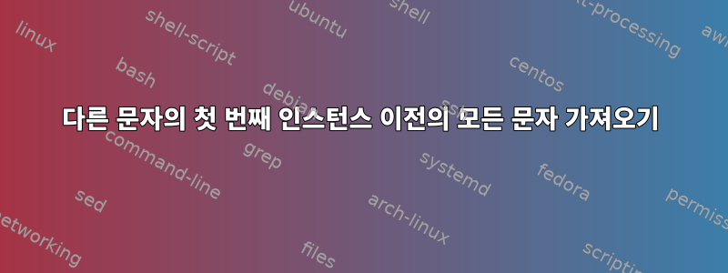 다른 문자의 첫 번째 인스턴스 이전의 모든 문자 가져오기